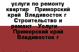 услуги по ремонту квартир - Приморский край, Владивосток г. Строительство и ремонт » Услуги   . Приморский край,Владивосток г.